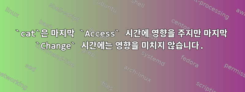 `cat`은 마지막 `Access` 시간에 영향을 주지만 마지막 `Change` 시간에는 영향을 미치지 않습니다.