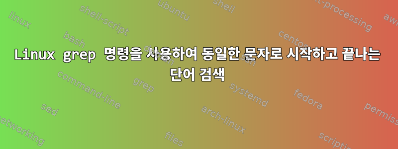 Linux grep 명령을 사용하여 동일한 문자로 시작하고 끝나는 단어 검색