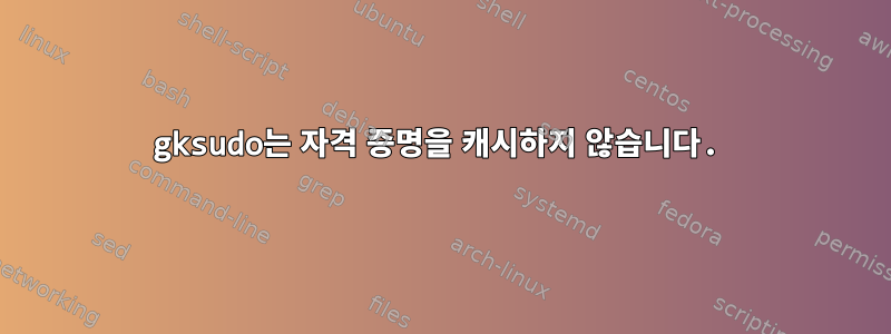 gksudo는 자격 증명을 캐시하지 않습니다.