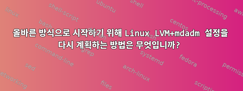 올바른 방식으로 시작하기 위해 Linux LVM+mdadm 설정을 다시 계획하는 방법은 무엇입니까?