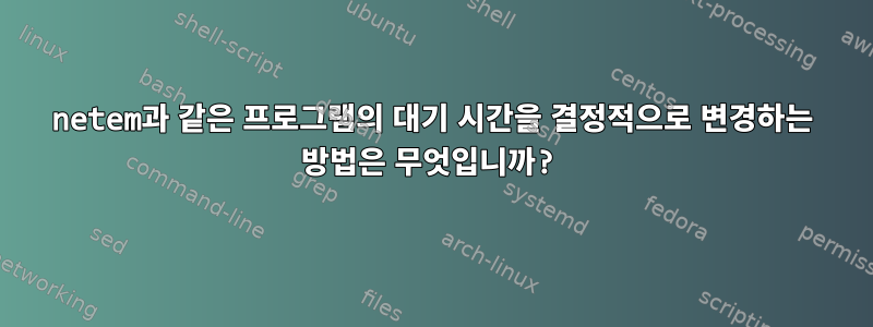 netem과 같은 프로그램의 대기 시간을 결정적으로 변경하는 방법은 무엇입니까?