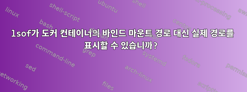 lsof가 도커 컨테이너의 바인드 마운트 경로 대신 실제 경로를 표시할 수 있습니까?