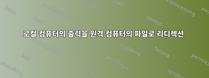 로컬 컴퓨터의 출력을 원격 컴퓨터의 파일로 리디렉션