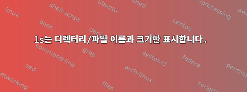 ls는 디렉터리/파일 이름과 크기만 표시합니다.