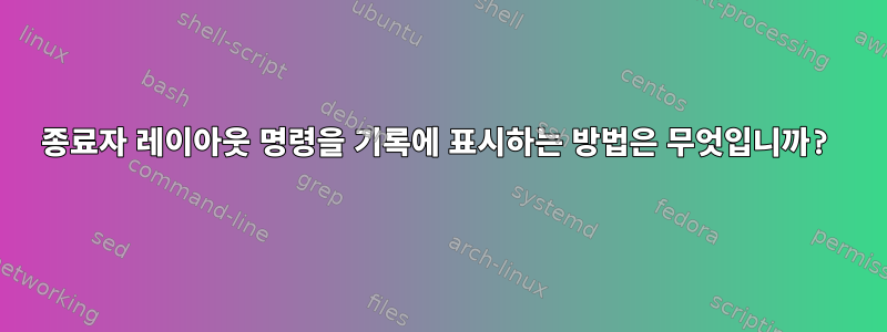 종료자 레이아웃 명령을 기록에 표시하는 방법은 무엇입니까?