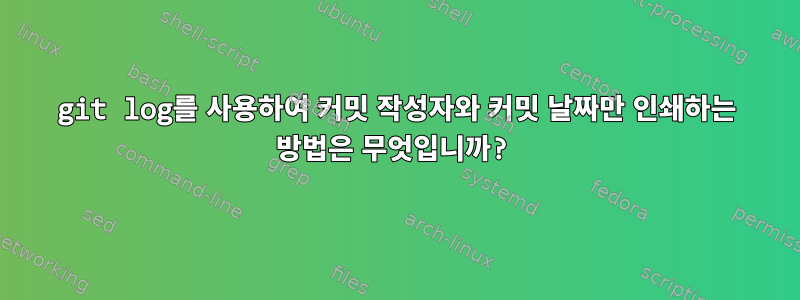 git log를 사용하여 커밋 작성자와 커밋 날짜만 인쇄하는 방법은 무엇입니까?