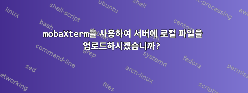 mobaXterm을 사용하여 서버에 로컬 파일을 업로드하시겠습니까?