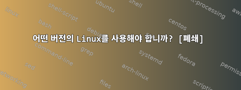 어떤 버전의 Linux를 사용해야 합니까? [폐쇄]