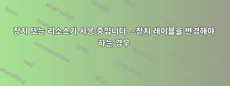 장치 또는 리소스가 사용 중입니다.-장치 레이블을 변경해야 하는 경우