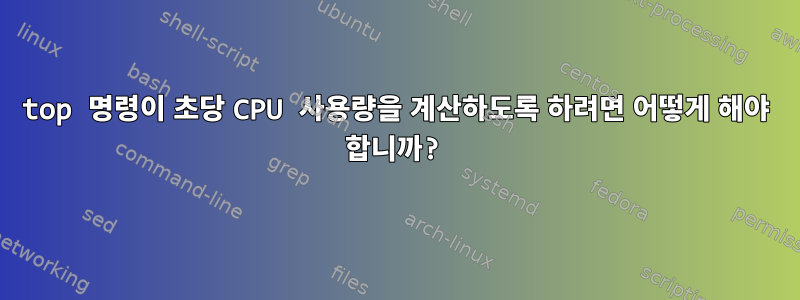 top 명령이 초당 CPU 사용량을 계산하도록 하려면 어떻게 해야 합니까?