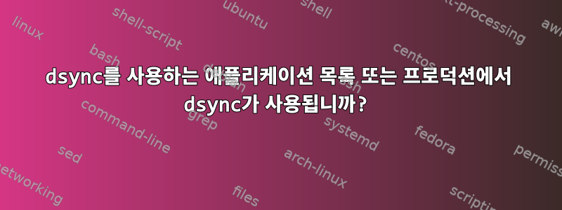 dsync를 사용하는 애플리케이션 목록 또는 프로덕션에서 dsync가 사용됩니까?