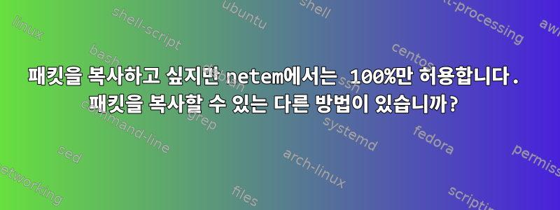 패킷을 복사하고 싶지만 netem에서는 100%만 허용합니다. 패킷을 복사할 수 있는 다른 방법이 있습니까?