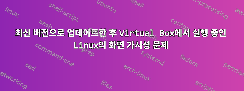 최신 버전으로 업데이트한 후 Virtual Box에서 실행 중인 Linux의 화면 가시성 문제