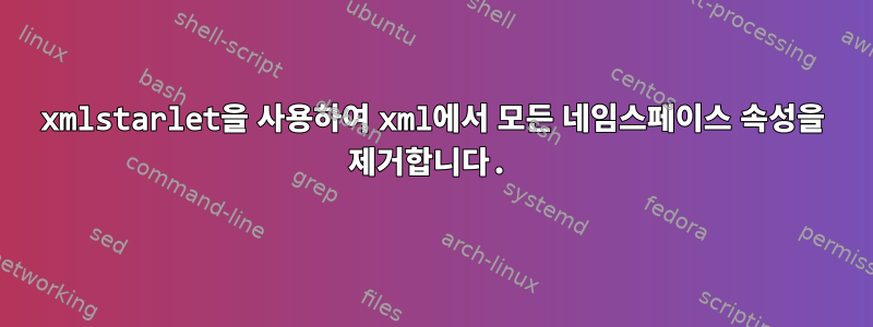 xmlstarlet을 사용하여 xml에서 모든 네임스페이스 속성을 제거합니다.