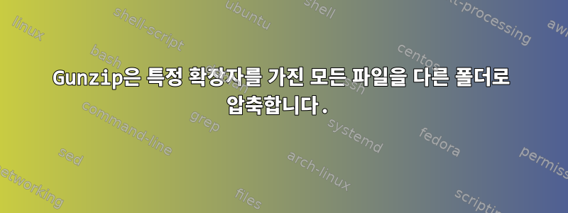 Gunzip은 특정 확장자를 가진 모든 파일을 다른 폴더로 압축합니다.