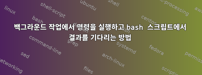 백그라운드 작업에서 명령을 실행하고 bash 스크립트에서 결과를 기다리는 방법