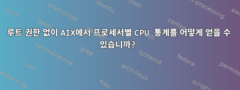 루트 권한 없이 AIX에서 프로세서별 CPU 통계를 어떻게 얻을 수 있습니까?