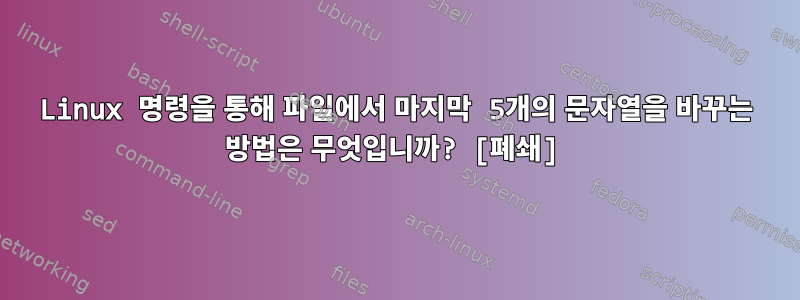 Linux 명령을 통해 파일에서 마지막 5개의 문자열을 바꾸는 방법은 무엇입니까? [폐쇄]