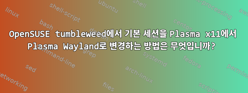 OpenSUSE tumbleweed에서 기본 세션을 Plasma x11에서 Plasma Wayland로 변경하는 방법은 무엇입니까?