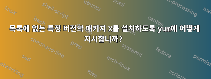 목록에 없는 특정 버전의 패키지 X를 설치하도록 yum에 어떻게 지시합니까?