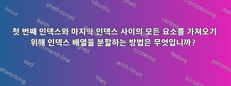 첫 번째 인덱스와 마지막 인덱스 사이의 모든 요소를 ​​가져오기 위해 인덱스 배열을 분할하는 방법은 무엇입니까?