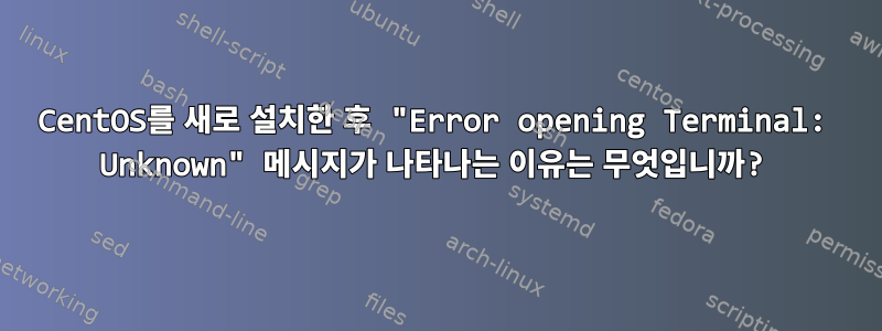 CentOS를 새로 설치한 후 "Error opening Terminal: Unknown" 메시지가 나타나는 이유는 무엇입니까?