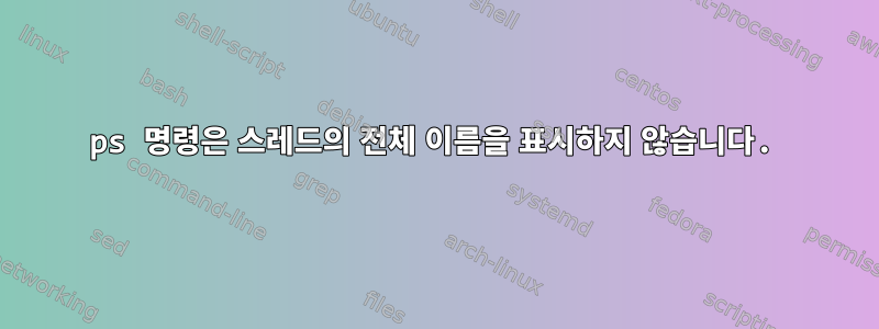 ps 명령은 스레드의 전체 이름을 표시하지 않습니다.