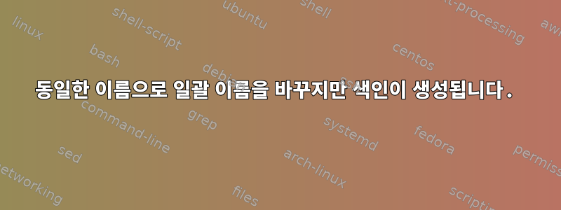 동일한 이름으로 일괄 이름을 바꾸지만 색인이 생성됩니다.