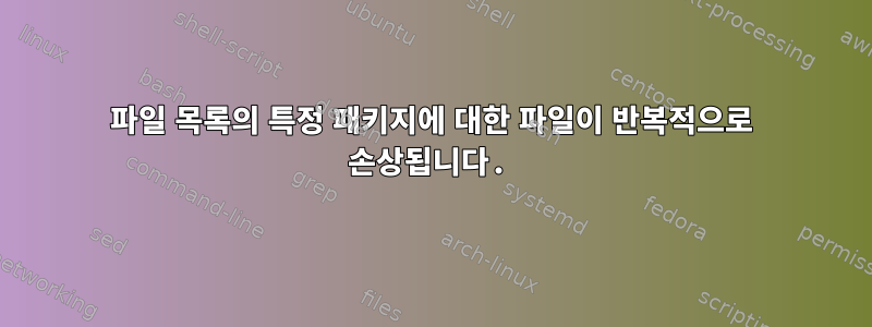 파일 목록의 특정 패키지에 대한 파일이 반복적으로 손상됩니다.