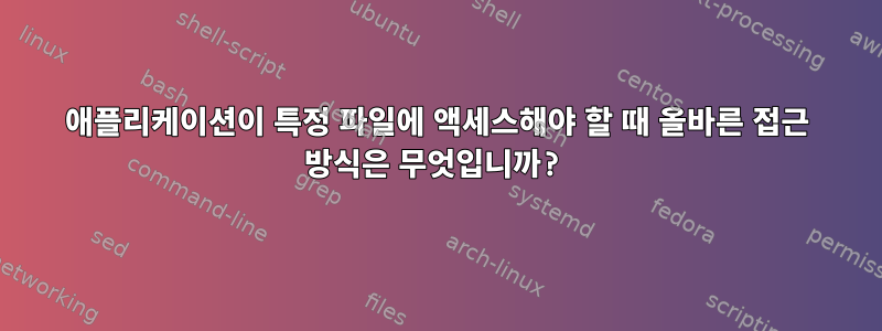 애플리케이션이 특정 파일에 액세스해야 할 때 올바른 접근 방식은 무엇입니까?