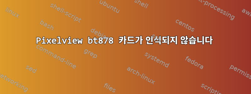 Pixelview bt878 카드가 인식되지 않습니다