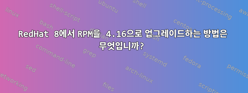 RedHat 8에서 RPM을 4.16으로 업그레이드하는 방법은 무엇입니까?