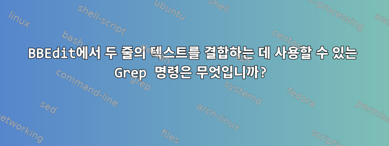 BBEdit에서 두 줄의 텍스트를 결합하는 데 사용할 수 있는 Grep 명령은 무엇입니까?