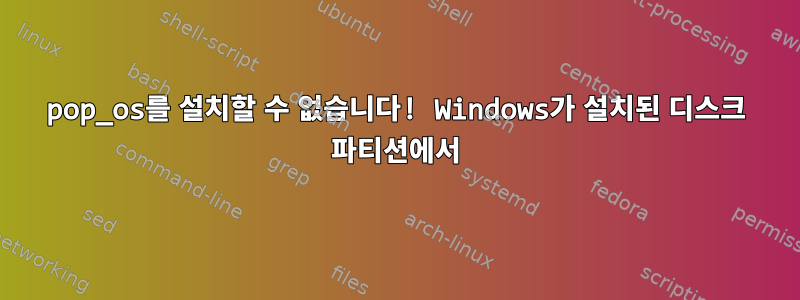 pop_os를 설치할 수 없습니다! Windows가 설치된 디스크 파티션에서