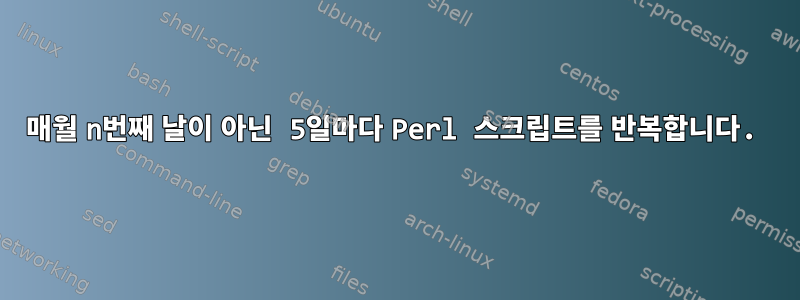 매월 n번째 날이 아닌 5일마다 Perl 스크립트를 반복합니다.