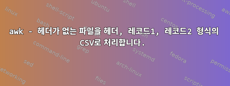 awk - 헤더가 없는 파일을 헤더, 레코드1, 레코드2 형식의 CSV로 처리합니다.