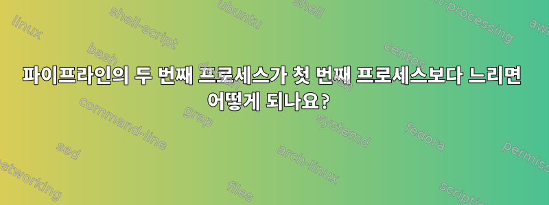 파이프라인의 두 번째 프로세스가 첫 번째 프로세스보다 느리면 어떻게 되나요?