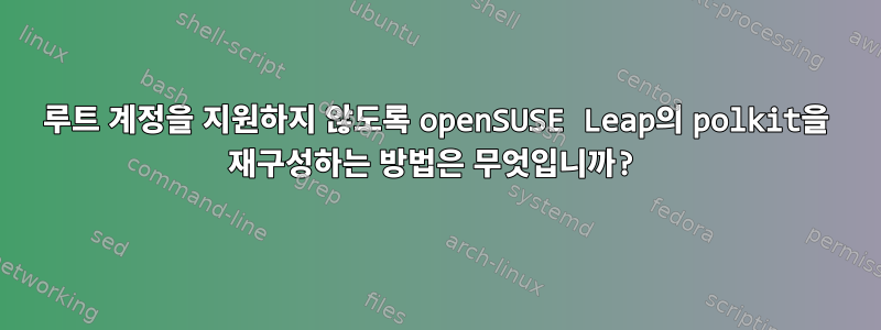 루트 계정을 지원하지 않도록 openSUSE Leap의 polkit을 재구성하는 방법은 무엇입니까?