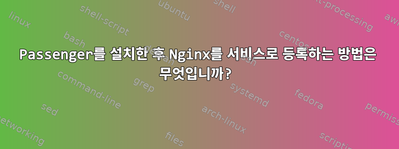 Passenger를 설치한 후 Nginx를 서비스로 등록하는 방법은 무엇입니까?