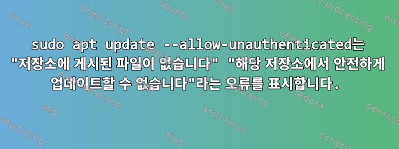 sudo apt update --allow-unauthenticated는 "저장소에 게시된 파일이 없습니다" "해당 저장소에서 안전하게 업데이트할 수 없습니다"라는 오류를 표시합니다.