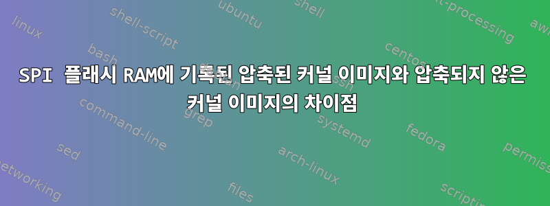 SPI 플래시 RAM에 기록된 압축된 커널 이미지와 압축되지 않은 커널 이미지의 차이점