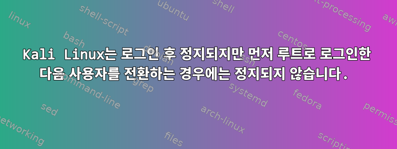 Kali Linux는 로그인 후 정지되지만 먼저 루트로 로그인한 다음 사용자를 전환하는 경우에는 정지되지 않습니다.