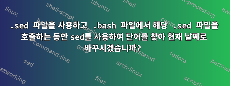 .sed 파일을 사용하고 .bash 파일에서 해당 .sed 파일을 호출하는 동안 sed를 사용하여 단어를 찾아 현재 날짜로 바꾸시겠습니까?