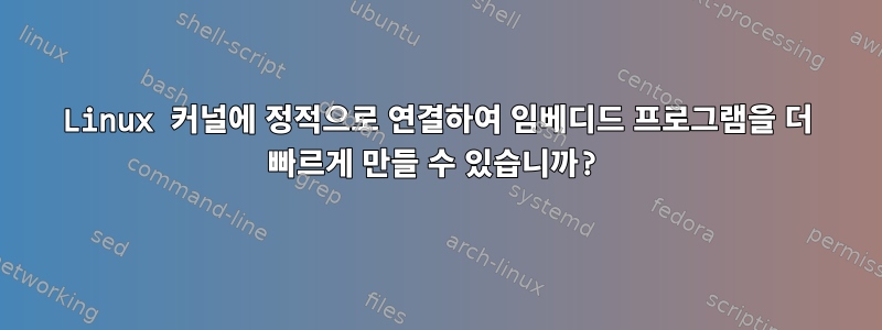 Linux 커널에 정적으로 연결하여 임베디드 프로그램을 더 빠르게 만들 수 있습니까?