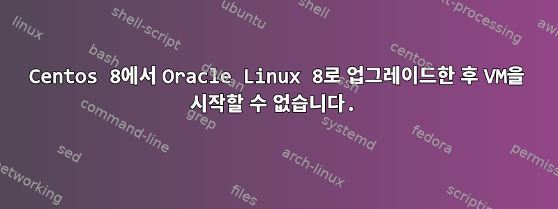 Centos 8에서 Oracle Linux 8로 업그레이드한 후 VM을 시작할 수 없습니다.