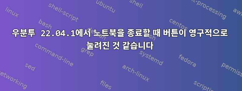 우분투 22.04.1에서 노트북을 종료할 때 버튼이 영구적으로 눌려진 것 같습니다