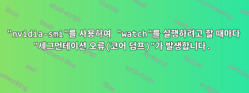 "nvidia-smi"를 사용하여 "watch"를 실행하려고 할 때마다 "세그먼테이션 오류(코어 덤프)"가 발생합니다.