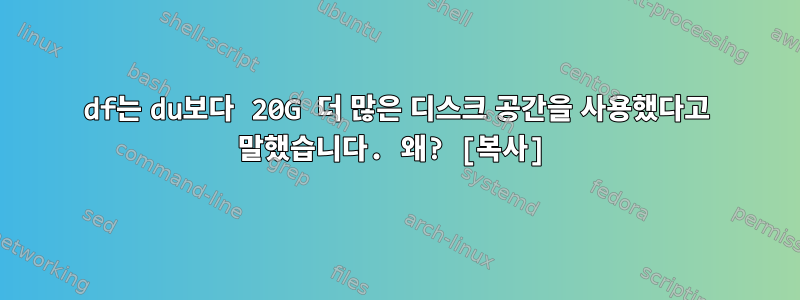 df는 du보다 20G 더 많은 디스크 공간을 사용했다고 말했습니다. 왜? [복사]