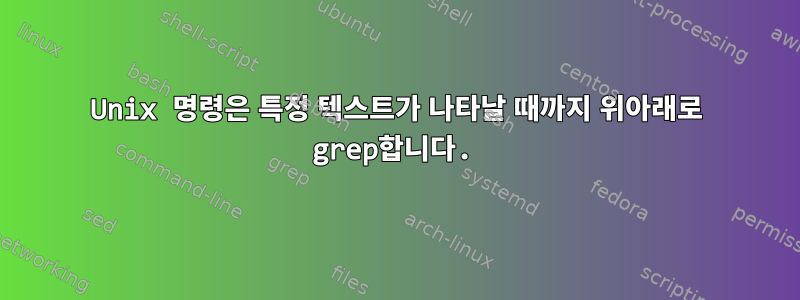 Unix 명령은 특정 텍스트가 나타날 때까지 위아래로 grep합니다.