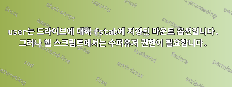 user는 드라이브에 대해 fstab에 지정된 마운트 옵션입니다. 그러나 쉘 스크립트에서는 수퍼유저 권한이 필요합니다.